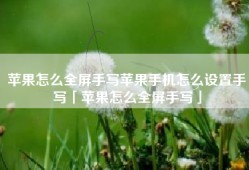 苹果怎么全屏手写苹果手机怎么设置手写「苹果怎么全屏手写」