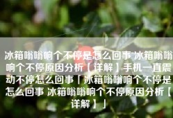 冰箱嗡嗡响个不停是怎么回事 冰箱嗡嗡响个不停原因分析【详解】手机一直震动不停怎么回事「冰箱嗡嗡响个不停是怎么回事 冰箱嗡嗡响个不停原因分析【详解】」