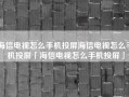 海信电视怎么手机投屏海信电视怎么手机投屏「海信电视怎么手机投屏」