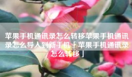 苹果手机通讯录怎么转移苹果手机通讯录怎么导入到新手机「苹果手机通讯录怎么转移」