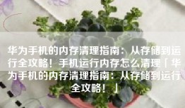 华为手机的内存清理指南：从存储到运行全攻略！手机运行内存怎么清理「华为手机的内存清理指南：从存储到运行全攻略！」