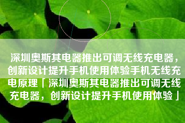 深圳奥斯其电器推出可调无线充电器，创新设计提升手机使用体验手机无线充电原理「深圳奥斯其电器推出可调无线充电器，创新设计提升手机使用体验」